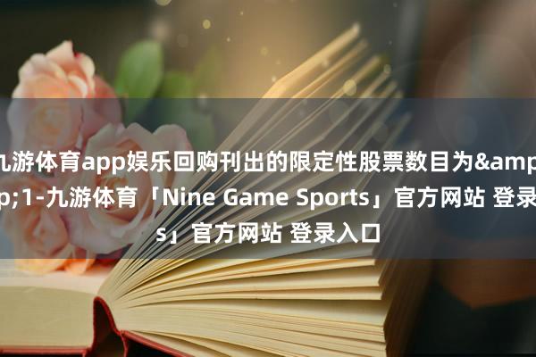 九游体育app娱乐回购刊出的限定性股票数目为&ensp;1-九游体育「Nine Game Sports」官方网站 登录入口