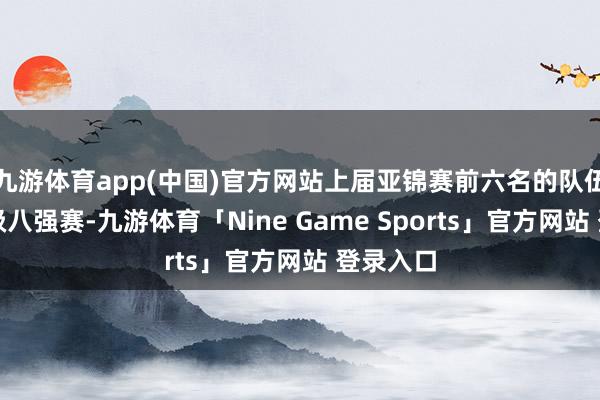 九游体育app(中国)官方网站上届亚锦赛前六名的队伍成功晋级八强赛-九游体育「Nine Game Sports」官方网站 登录入口