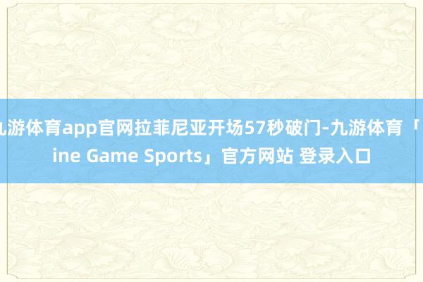 九游体育app官网拉菲尼亚开场57秒破门-九游体育「Nine Game Sports」官方网站 登录入口