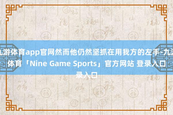 九游体育app官网然而他仍然坚抓在用我方的左手-九游体育「Nine Game Sports」官方网站 登录入口