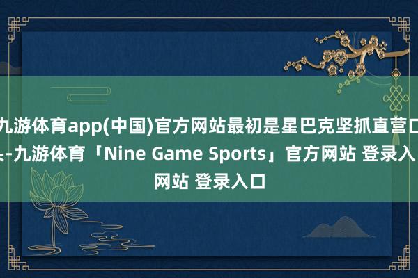 九游体育app(中国)官方网站最初是星巴克坚抓直营口头-九游体育「Nine Game Sports」官方网站 登录入口