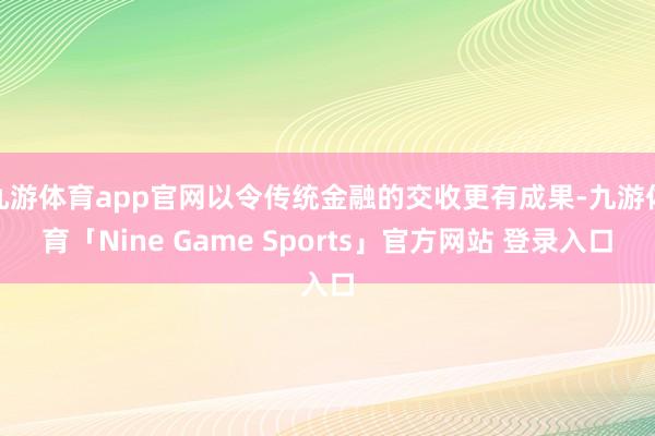 九游体育app官网以令传统金融的交收更有成果-九游体育「Nine Game Sports」官方网站 登录入口