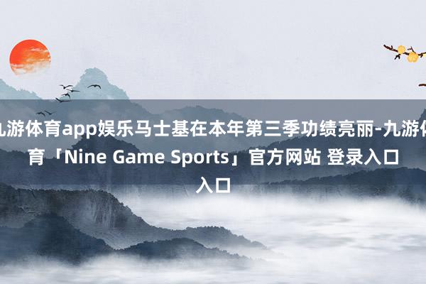 九游体育app娱乐马士基在本年第三季功绩亮丽-九游体育「Nine Game Sports」官方网站 登录入口