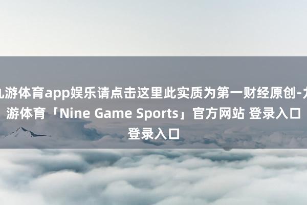 九游体育app娱乐请点击这里此实质为第一财经原创-九游体育「Nine Game Sports」官方网站 登录入口