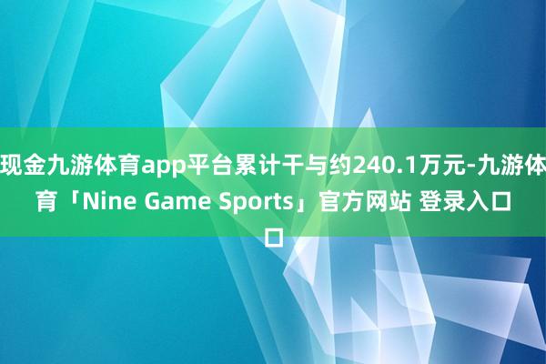 现金九游体育app平台累计干与约240.1万元-九游体育「Nine Game Sports」官方网站 登录入口