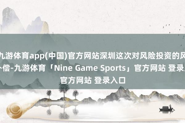 九游体育app(中国)官方网站深圳这次对风险投资的风险补偿-九游体育「Nine Game Sports」官方网站 登录入口