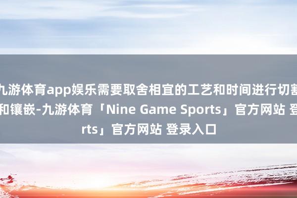 九游体育app娱乐需要取舍相宜的工艺和时间进行切割、打磨和镶嵌-九游体育「Nine Game Sports」官方网站 登录入口