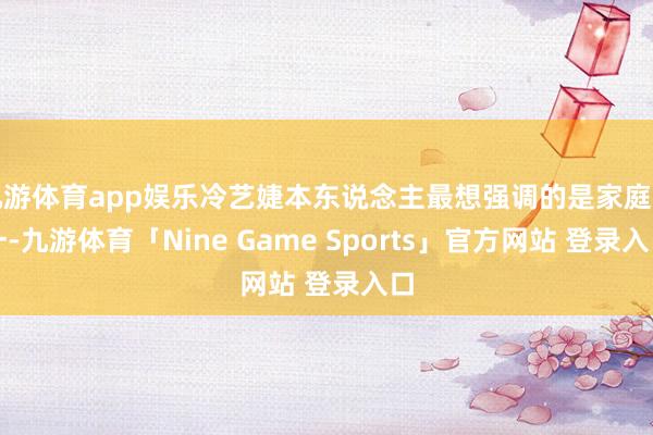 九游体育app娱乐冷艺婕本东说念主最想强调的是家庭第一-九游体育「Nine Game Sports」官方网站 登录入口