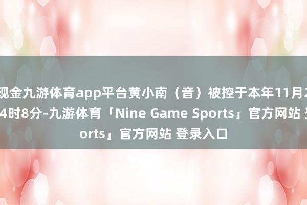 现金九游体育app平台黄小南（音）被控于本年11月24日下昼4时8分-九游体育「Nine Game Sports」官方网站 登录入口