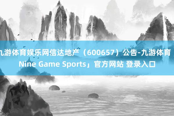 九游体育娱乐网信达地产（600657）公告-九游体育「Nine Game Sports」官方网站 登录入口