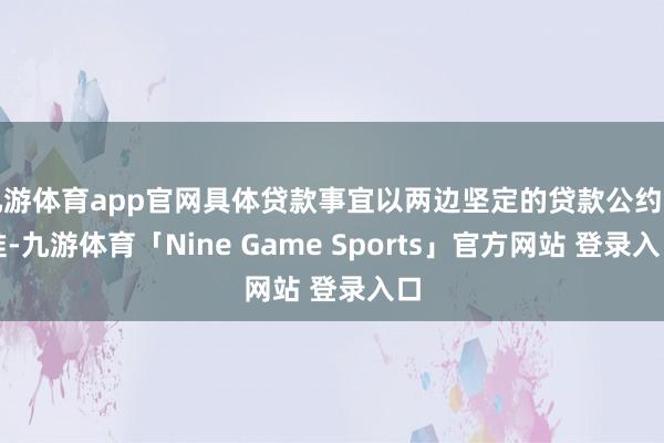 九游体育app官网具体贷款事宜以两边坚定的贷款公约为准-九游体育「Nine Game Sports」官方网站 登录入口