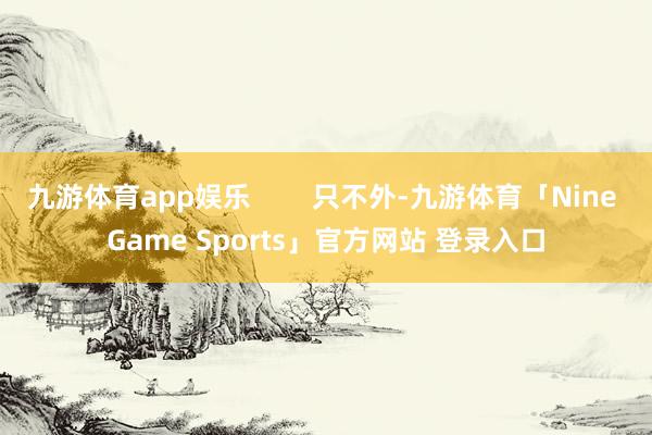 九游体育app娱乐        只不外-九游体育「Nine Game Sports」官方网站 登录入口