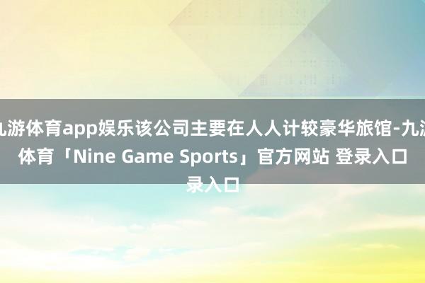 九游体育app娱乐该公司主要在人人计较豪华旅馆-九游体育「Nine Game Sports」官方网站 登录入口
