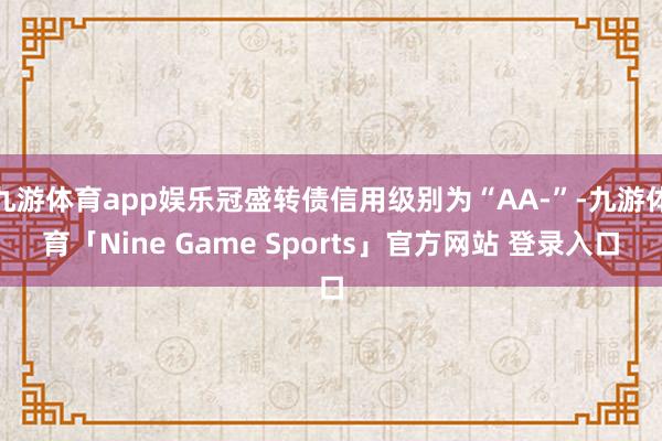 九游体育app娱乐冠盛转债信用级别为“AA-”-九游体育「Nine Game Sports」官方网站 登录入口